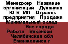 Менеджер › Название организации ­ Духанина Ю.В, ИП › Отрасль предприятия ­ Продажи › Минимальный оклад ­ 17 000 - Все города Работа » Вакансии   . Челябинская обл.,Еманжелинск г.